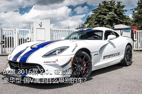 战旗 2016款 2.0L 硬顶版豪华型 国V属于什么级别的车？