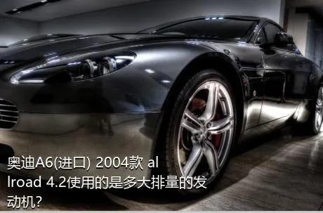 奥迪A6(进口) 2004款 allroad 4.2使用的是多大排量的发动机？