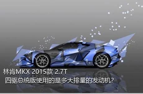 林肯MKX 2015款 2.7T 四驱总统版使用的是多大排量的发动机？