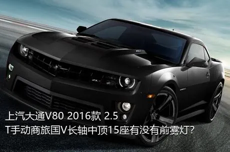 上汽大通V80 2016款 2.5T手动商旅国V长轴中顶15座有没有前雾灯？