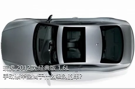 瑞虎 2012款 经典版 1.6L 手动豪华型属于什么级别的车？