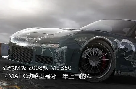 奔驰M级 2008款 ML 350 4MATIC动感型是哪一年上市的？