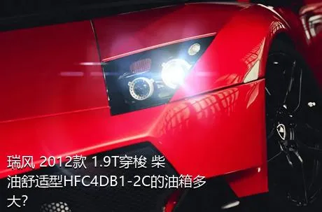 瑞风 2012款 1.9T穿梭 柴油舒适型HFC4DB1-2C的油箱多大？