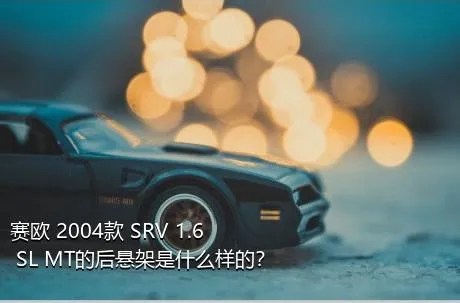 赛欧 2004款 SRV 1.6 SL MT的后悬架是什么样的？