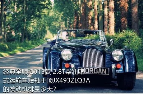 经典全顺 2013款 2.8T柴油厢式运输车短轴中顶JX493ZLQ3A的发动机排量多大？