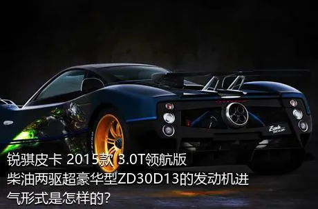 锐骐皮卡 2015款 3.0T领航版柴油两驱超豪华型ZD30D13的发动机进气形式是怎样的？