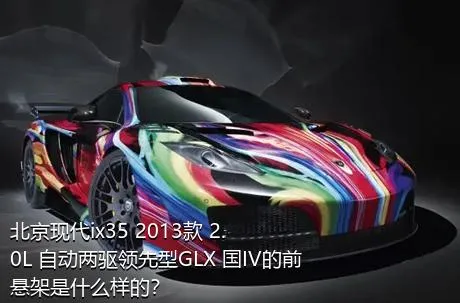 北京现代ix35 2013款 2.0L 自动两驱领先型GLX 国IV的前悬架是什么样的？