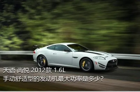 天语 尚悦 2012款 1.6L 手动舒适型的发动机最大功率是多少？