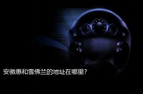 安徽惠和雪佛兰的地址在哪里？