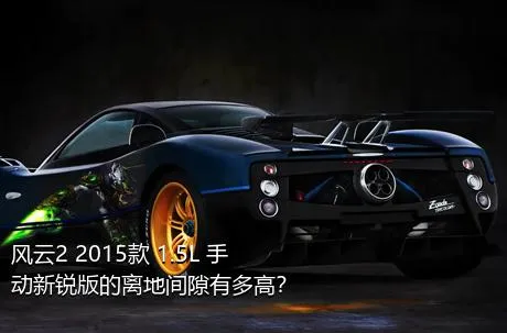 风云2 2015款 1.5L 手动新锐版的离地间隙有多高？