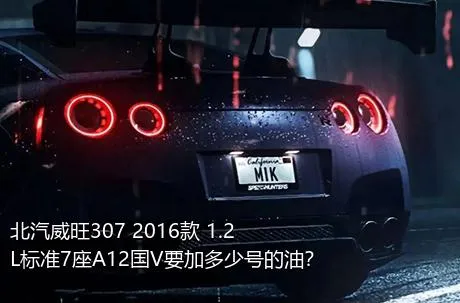 北汽威旺307 2016款 1.2L标准7座A12国V要加多少号的油？