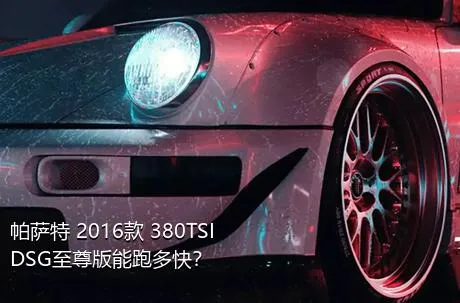 帕萨特 2016款 380TSI DSG至尊版能跑多快？