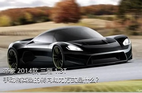 帝豪 2014款 三厢 1.3T 手动精英型的转向助力方式是什么？