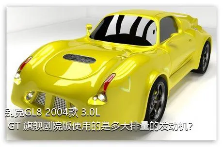 别克GL8 2004款 3.0L GT 旗舰剧院版使用的是多大排量的发动机？