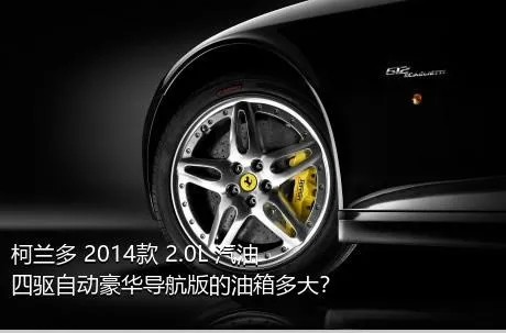 柯兰多 2014款 2.0L 汽油四驱自动豪华导航版的油箱多大？