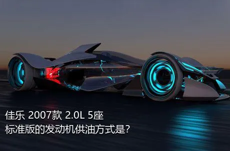 佳乐 2007款 2.0L 5座标准版的发动机供油方式是？
