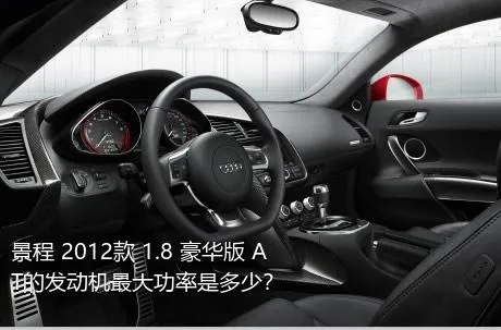 景程 2012款 1.8 豪华版 AT的发动机最大功率是多少？