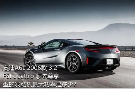 奥迪A6L 2006款 3.2 FSI quattro 领先尊享型的发动机最大功率是多少？
