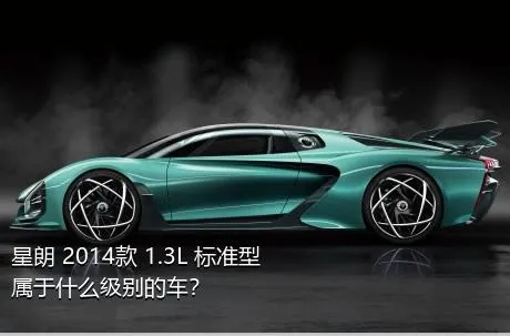 星朗 2014款 1.3L 标准型属于什么级别的车？