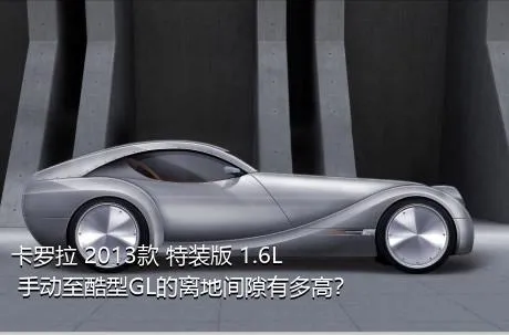 卡罗拉 2013款 特装版 1.6L 手动至酷型GL的离地间隙有多高？