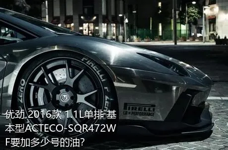 优劲 2016款 1.1L单排 基本型ACTECO-SQR472WF要加多少号的油？