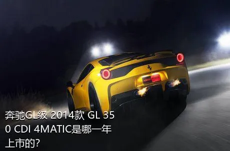 奔驰GL级 2014款 GL 350 CDI 4MATIC是哪一年上市的？