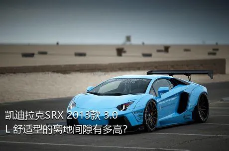 凯迪拉克SRX 2013款 3.0L 舒适型的离地间隙有多高？