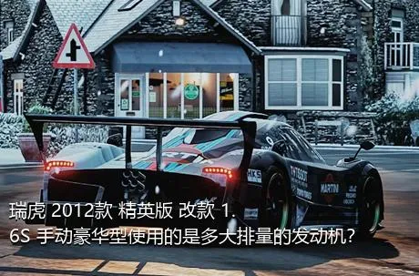 瑞虎 2012款 精英版 改款 1.6S 手动豪华型使用的是多大排量的发动机？
