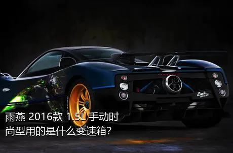 雨燕 2016款 1.5L 手动时尚型用的是什么变速箱？