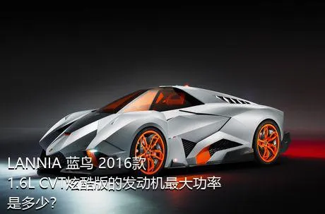 LANNIA 蓝鸟 2016款 1.6L CVT炫酷版的发动机最大功率是多少？