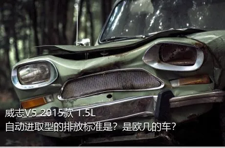 威志V5 2015款 1.5L 自动进取型的排放标准是？是欧几的车？