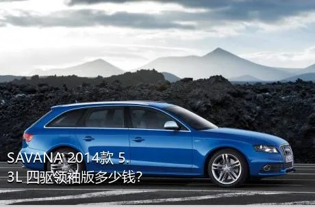 SAVANA 2014款 5.3L 四驱领袖版多少钱？