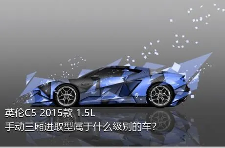 英伦C5 2015款 1.5L 手动三厢进取型属于什么级别的车？