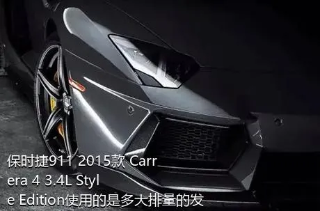 保时捷911 2015款 Carrera 4 3.4L Style Edition使用的是多大排量的发动机？