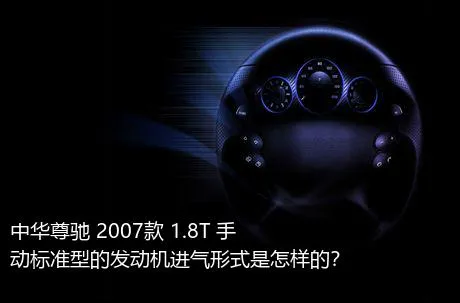 中华尊驰 2007款 1.8T 手动标准型的发动机进气形式是怎样的？