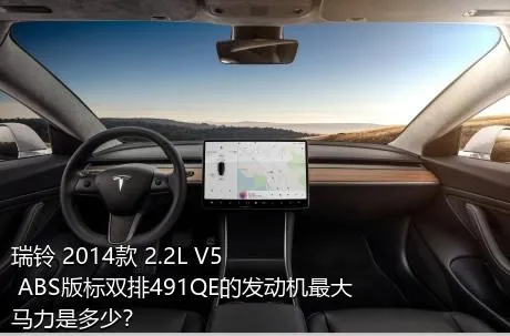 瑞铃 2014款 2.2L V5 ABS版标双排491QE的发动机最大马力是多少？
