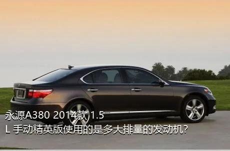 永源A380 2014款 1.5L 手动精英版使用的是多大排量的发动机？