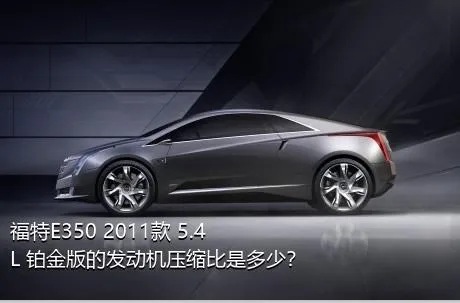 福特E350 2011款 5.4L 铂金版的发动机压缩比是多少？