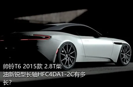 帅铃T6 2015款 2.8T柴油新锐型长轴HFC4DA1-2C有多长？