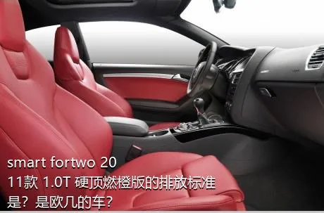 smart fortwo 2011款 1.0T 硬顶燃橙版的排放标准是？是欧几的车？