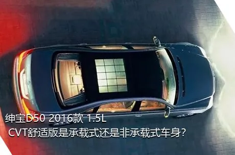 绅宝D50 2016款 1.5L CVT舒适版是承载式还是非承载式车身？