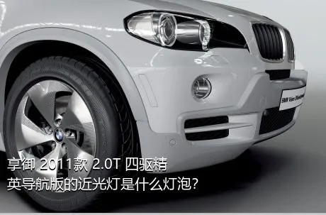 享御 2011款 2.0T 四驱精英导航版的近光灯是什么灯泡？