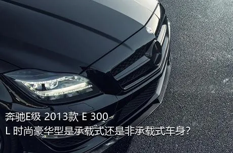 奔驰E级 2013款 E 300 L 时尚豪华型是承载式还是非承载式车身？