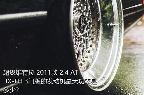 超级维特拉 2011款 2.4 AT JX-EH 3门版的发动机最大功率是多少？