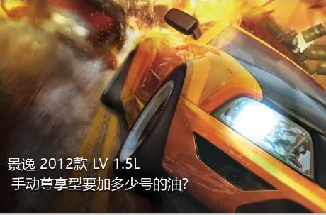 景逸 2012款 LV 1.5L 手动尊享型要加多少号的油？
