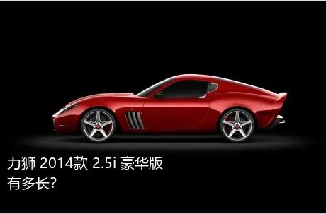 力狮 2014款 2.5i 豪华版有多长？