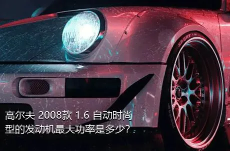 高尔夫 2008款 1.6 自动时尚型的发动机最大功率是多少？