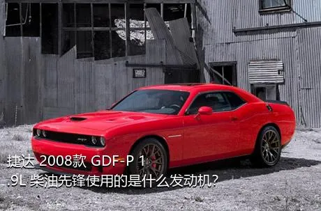 捷达 2008款 GDF-P 1.9L 柴油先锋使用的是什么发动机？