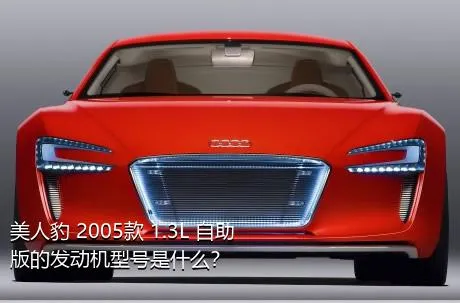 美人豹 2005款 1.3L 自助版的发动机型号是什么？