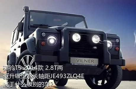 骐铃T5 2014款 2.8T两驱升级型加长轴距JE493ZLQ4E属于什么级别的车？